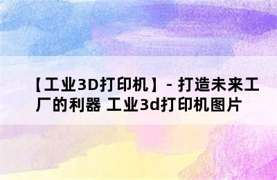 【工业3D打印机】- 打造未来工厂的利器 工业3d打印机图片